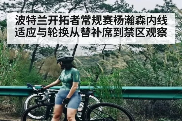 波特兰开拓者常规赛杨瀚森内线适应与轮换从替补席到禁区观察 - ANBOSPORTS