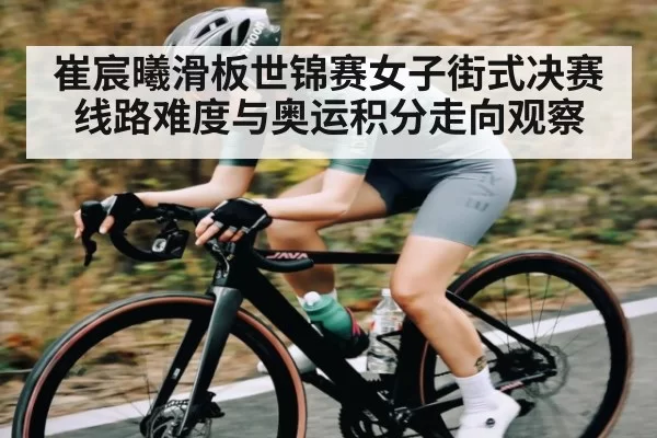 崔宸曦滑板世锦赛女子街式决赛线路难度与奥运积分走向观察 - ANBOSPORTS